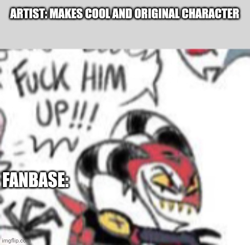 Reality | ARTIST: MAKES COOL AND ORIGINAL CHARACTER; FANBASE: | image tagged in blitzo f him up,artists,fanbase | made w/ Imgflip meme maker