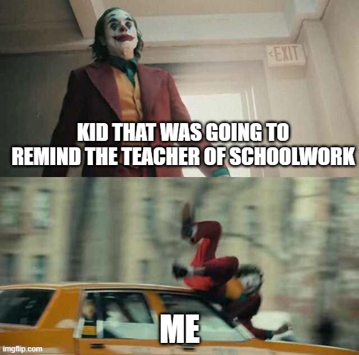 joker getting hit by a car | KID THAT WAS GOING TO REMIND THE TEACHER OF SCHOOLWORK; ME | image tagged in joker getting hit by a car | made w/ Imgflip meme maker
