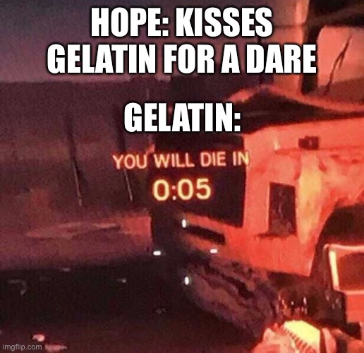 It’s actually ATAC but who the f**k cares | HOPE: KISSES GELATIN FOR A DARE; GELATIN: | image tagged in you will die in 0 05 | made w/ Imgflip meme maker