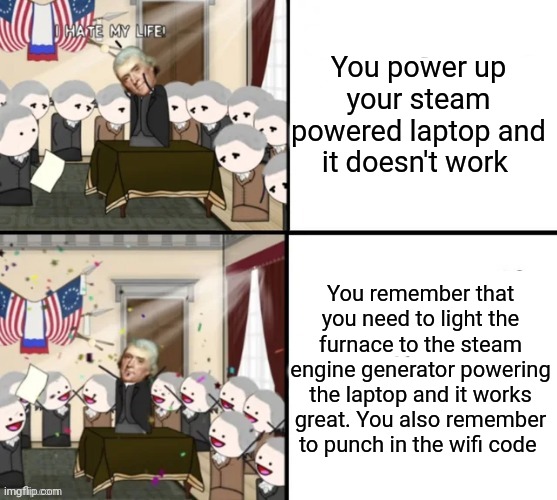 Steampunk laptop | You power up your steam powered laptop and it doesn't work; You remember that you need to light the furnace to the steam engine generator powering the laptop and it works great. You also remember to punch in the wifi code | image tagged in thomas jefferson pig war | made w/ Imgflip meme maker