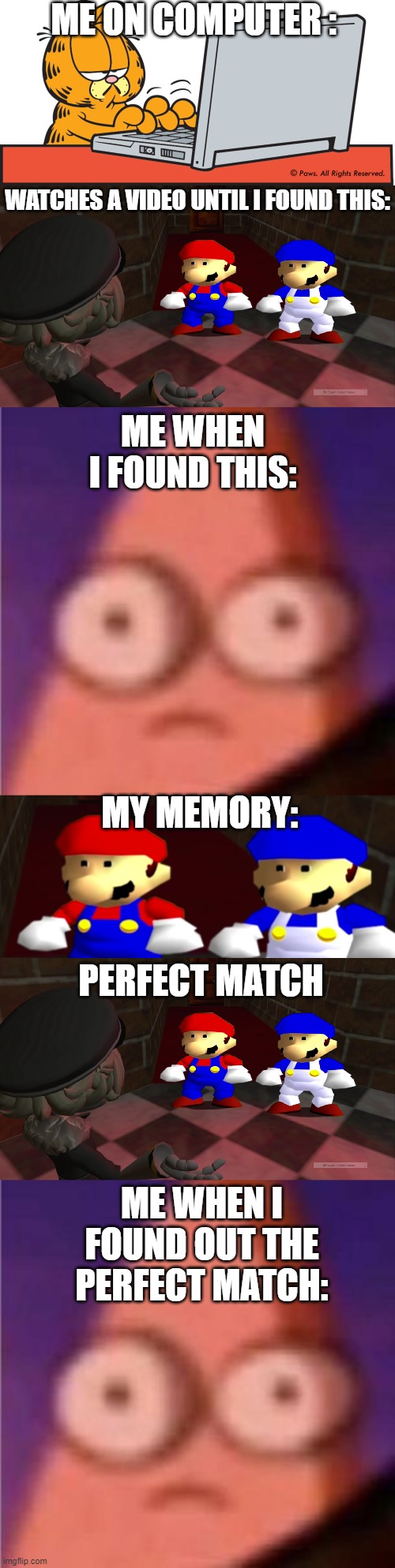 IMPOSIBBLE MOMMENT | ME ON COMPUTER :; WATCHES A VIDEO UNTIL I FOUND THIS:; ME WHEN I FOUND THIS:; MY MEMORY:; PERFECT MATCH; ME WHEN I FOUND OUT THE PERFECT MATCH: | image tagged in garfield on computer,eyes wide patrick,ayo thats kinda sus bro ngl | made w/ Imgflip meme maker