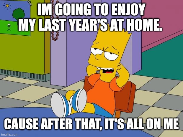 Bart relaxing at home contemplating | IM GOING TO ENJOY MY LAST YEAR'S AT HOME. CAUSE AFTER THAT, IT'S ALL ON ME | image tagged in bart relaxing | made w/ Imgflip meme maker