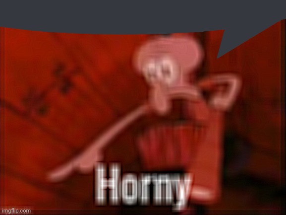 Post above and below | image tagged in squidward saying horny | made w/ Imgflip meme maker
