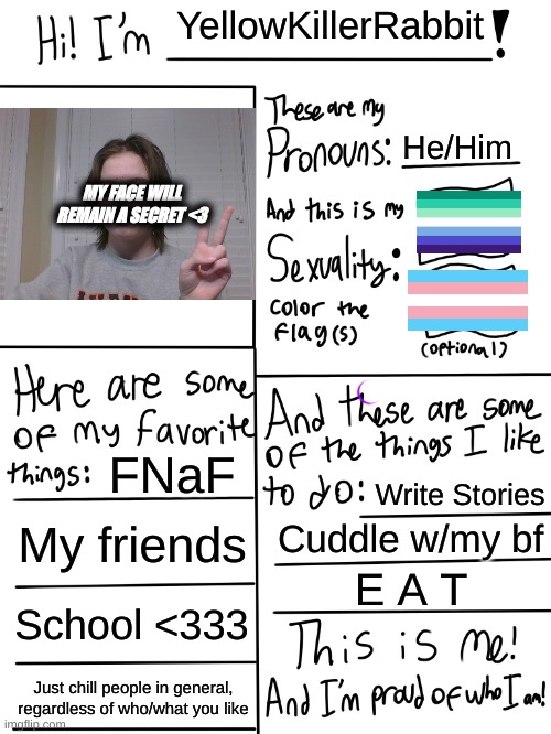 EEEEEEEEEEEE | YellowKillerRabbit; He/Him; MY FACE WILL REMAIN A SECRET <3; FNaF; Write Stories; My friends; Cuddle w/my bf; E A T; School <333; Just chill people in general, regardless of who/what you like | image tagged in lgbtq stream account profile | made w/ Imgflip meme maker