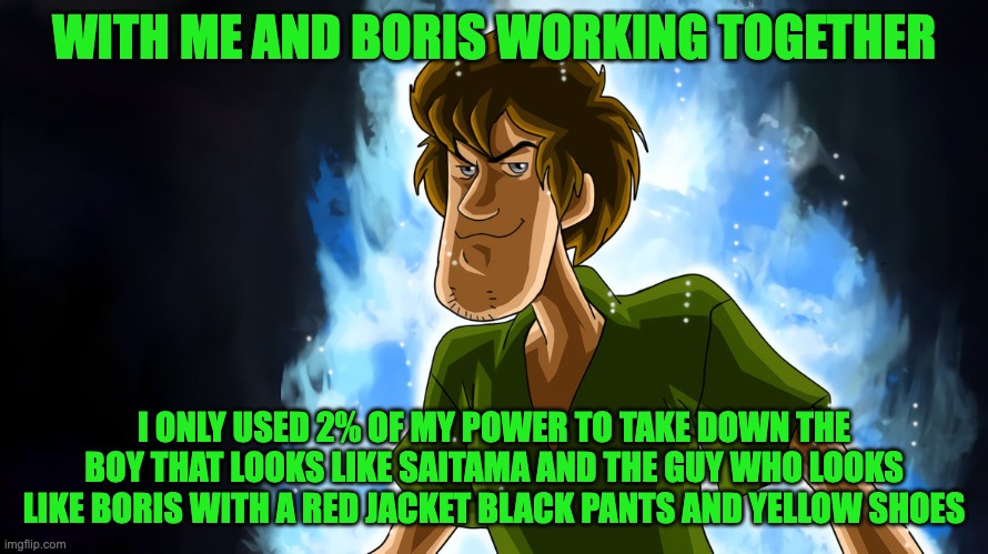 Shaggy vs Boris team up | WITH ME AND BORIS WORKING TOGETHER; I ONLY USED 2% OF MY POWER TO TAKE DOWN THE BOY THAT LOOKS LIKE SAITAMA AND THE GUY WHO LOOKS LIKE BORIS WITH A RED JACKET BLACK PANTS AND YELLOW SHOES | image tagged in ultra instinct shaggy,shaggy,shaggy meme,boris,goanimate,caillou | made w/ Imgflip meme maker