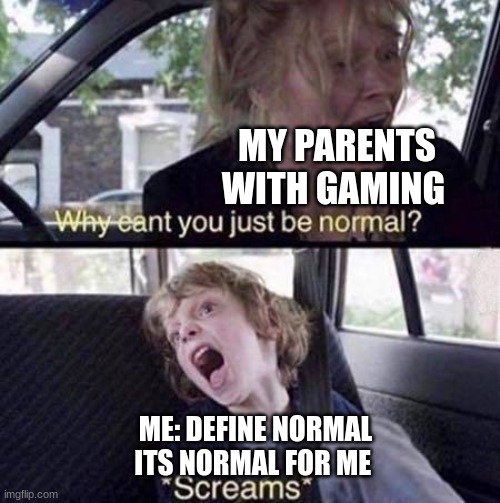 Why Can't You Just Be Normal | MY PARENTS WITH GAMING; ME: DEFINE NORMAL ITS NORMAL FOR ME | image tagged in why can't you just be normal | made w/ Imgflip meme maker