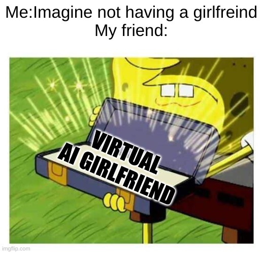 he does this all the time | Me:Imagine not having a girlfreind

My friend:; VIRTUAL AI GIRLFRIEND | image tagged in spongebob box | made w/ Imgflip meme maker