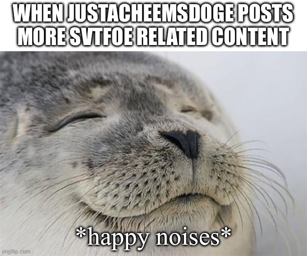 Satisfied Seal | WHEN JUSTACHEEMSDOGE POSTS MORE SVTFOE RELATED CONTENT; *happy noises* | image tagged in memes,satisfied seal | made w/ Imgflip meme maker