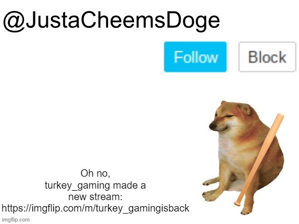 o h n o | Oh no, turkey_gaming made a new stream: https://imgflip.com/m/turkey_gamingisback | image tagged in justacheemsdoge annoucement template,imgflip,memes,oh no,imgflip meme,stream | made w/ Imgflip meme maker