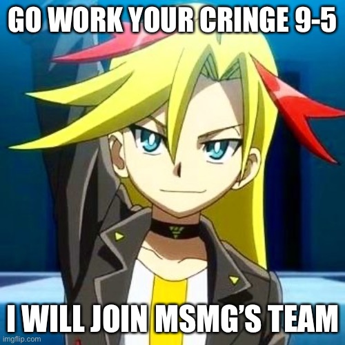 Zac | GO WORK YOUR CRINGE 9-5; I WILL JOIN MSMG’S TEAM | image tagged in zac | made w/ Imgflip meme maker