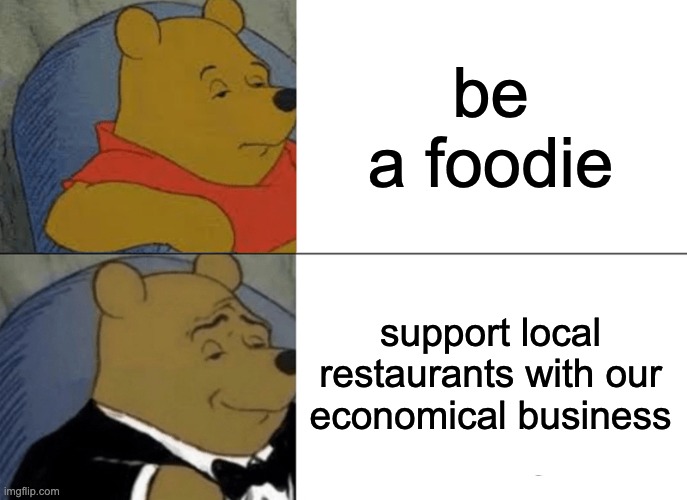 I am doing the second ngl | be a foodie; support local restaurants with our economical business | image tagged in memes,tuxedo winnie the pooh,funny,fun,so true memes,wow | made w/ Imgflip meme maker