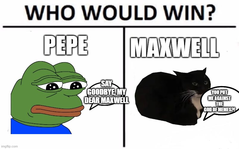 pepe vs maxwell | PEPE; MAXWELL; SAY GOODBYE, MY DEAR MAXWELL; YOU PUT ME AGAINST THE GOD OF MEMES?! | image tagged in memes,who would win | made w/ Imgflip meme maker