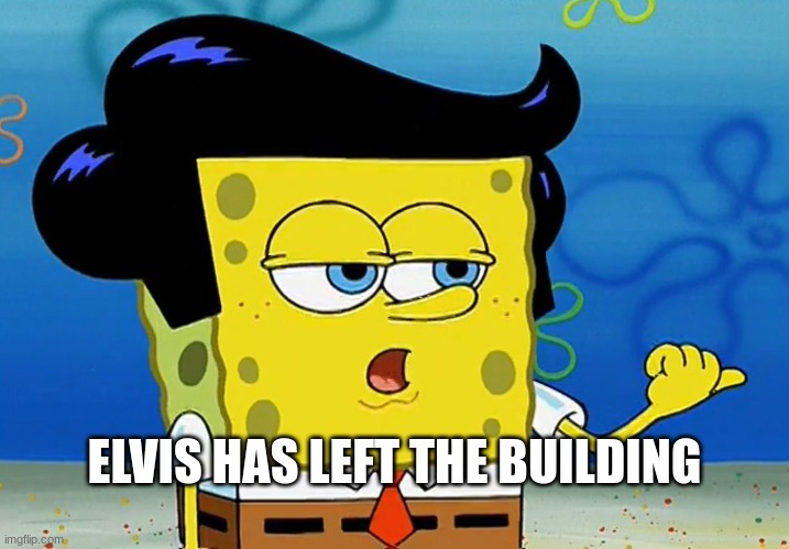 sponge bob meme | ELVIS HAS LEFT THE BUILDING | image tagged in cool guy sponge bob,elvis presley,spongebob | made w/ Imgflip meme maker