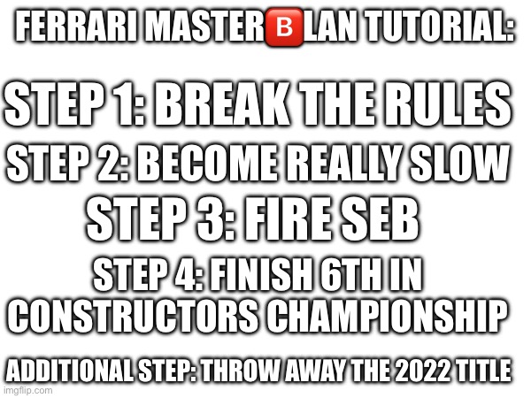 FERRARI MASTER🅱️LAN TUTORIAL:; STEP 1: BREAK THE RULES; STEP 2: BECOME REALLY SLOW; STEP 3: FIRE SEB; STEP 4: FINISH 6TH IN CONSTRUCTORS CHAMPIONSHIP; ADDITIONAL STEP: THROW AWAY THE 2022 TITLE | image tagged in f1 | made w/ Imgflip meme maker