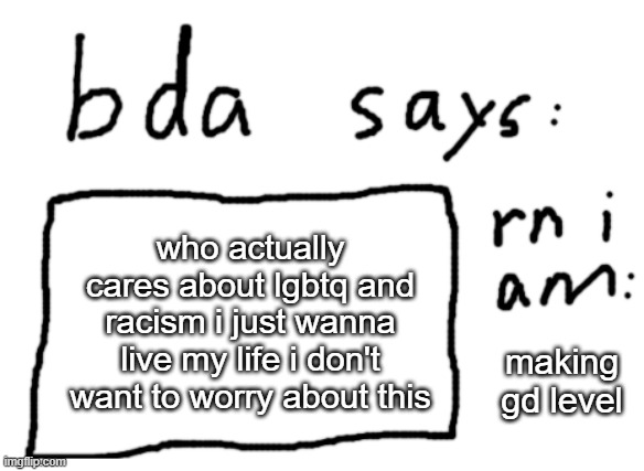 OFFICIAL badlydrawnaxolotl announcement temp | who actually cares about lgbtq and racism i just wanna live my life i don't want to worry about this; making gd level | image tagged in official badlydrawnaxolotl announcement temp | made w/ Imgflip meme maker