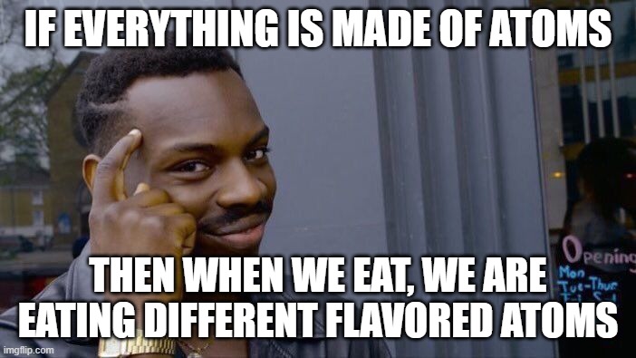 lol i'm starting to think that's not exactly how it works but still | IF EVERYTHING IS MADE OF ATOMS; THEN WHEN WE EAT, WE ARE EATING DIFFERENT FLAVORED ATOMS | image tagged in memes,roll safe think about it | made w/ Imgflip meme maker