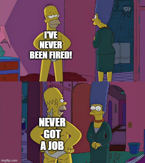 Homer Simpson's Back Fat |  I'VE NEVER BEEN FIRED! NEVER GOT A JOB | image tagged in homer simpson's back fat | made w/ Imgflip meme maker