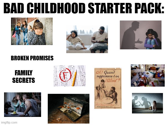 Starter pack | BAD CHILDHOOD STARTER PACK:; BROKEN PROMISES; FAMILY SECRETS | image tagged in blank white template | made w/ Imgflip meme maker