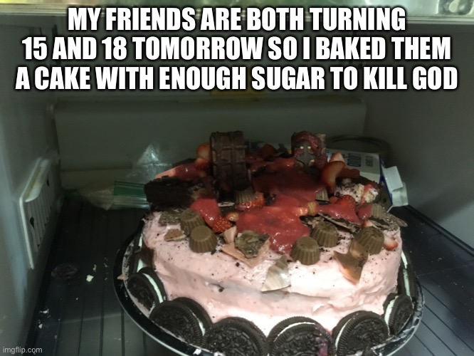 MY FRIENDS ARE BOTH TURNING 15 AND 18 TOMORROW SO I BAKED THEM A CAKE WITH ENOUGH SUGAR TO KILL GOD | made w/ Imgflip meme maker