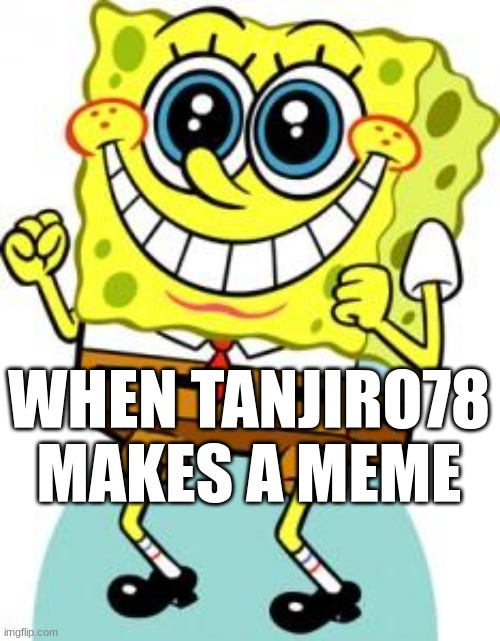 Tanjiro78 | WHEN TANJIRO78 MAKES A MEME | image tagged in spongebob happy,memes | made w/ Imgflip meme maker