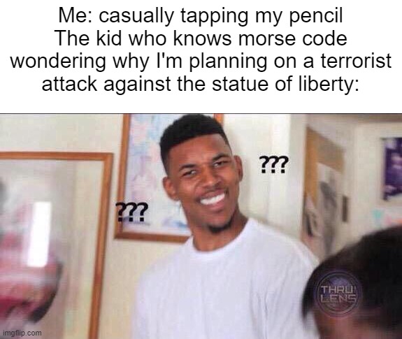 Black guy confused | Me: casually tapping my pencil
The kid who knows morse code wondering why I'm planning on a terrorist attack against the statue of liberty: | image tagged in black guy confused | made w/ Imgflip meme maker
