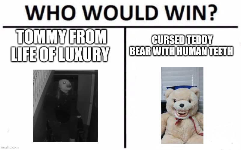 Tommy vs teddy | TOMMY FROM LIFE OF LUXURY; CURSED TEDDY BEAR WITH HUMAN TEETH | image tagged in memes,who would win | made w/ Imgflip meme maker