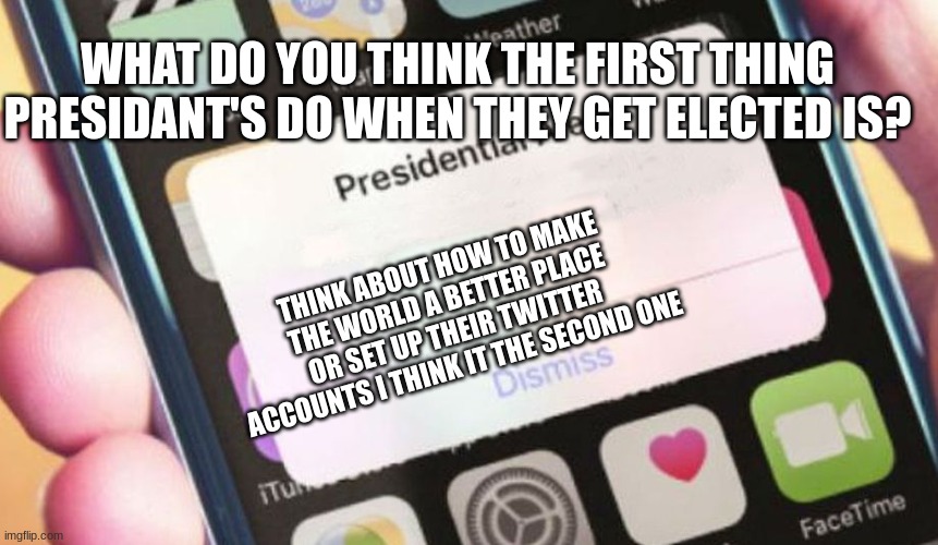 presidant meme | WHAT DO YOU THINK THE FIRST THING PRESIDANT'S DO WHEN THEY GET ELECTED IS? THINK ABOUT HOW TO MAKE THE WORLD A BETTER PLACE OR SET UP THEIR TWITTER ACCOUNTS I THINK IT THE SECOND ONE | image tagged in memes,presidential alert,president | made w/ Imgflip meme maker