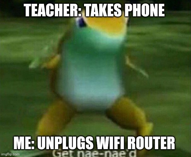 Get nae-nae'd | TEACHER: TAKES PHONE; ME: UNPLUGS WIFI ROUTER | image tagged in get nae-nae'd | made w/ Imgflip meme maker