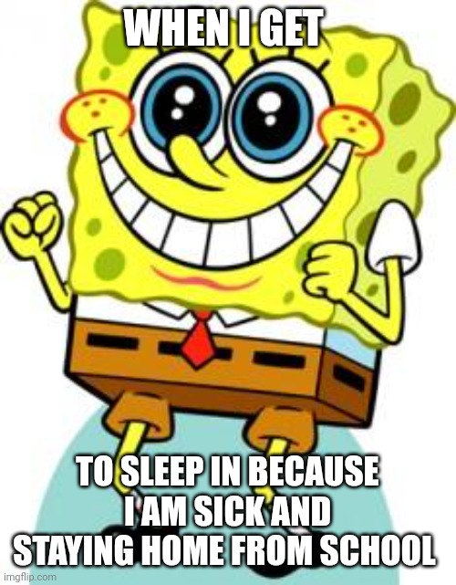 Sick = no school + Sleep in | WHEN I GET; TO SLEEP IN BECAUSE I AM SICK AND STAYING HOME FROM SCHOOL | image tagged in spongebob happy | made w/ Imgflip meme maker