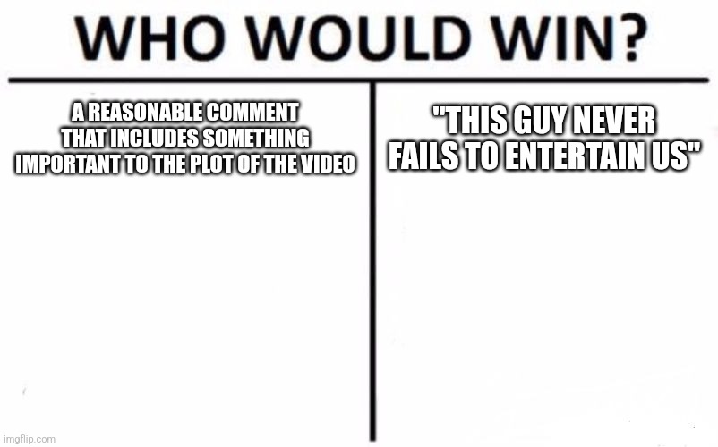 Which comment will win in a fight?  | A REASONABLE COMMENT THAT INCLUDES SOMETHING IMPORTANT TO THE PLOT OF THE VIDEO; "THIS GUY NEVER FAILS TO ENTERTAIN US" | image tagged in memes,who would win | made w/ Imgflip meme maker