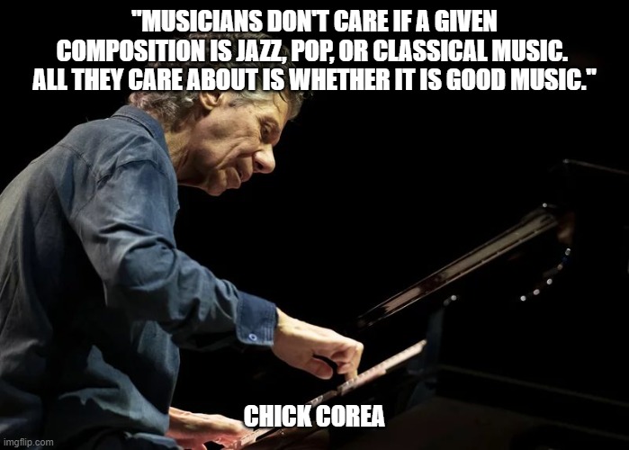 "MUSICIANS DON'T CARE IF A GIVEN COMPOSITION IS JAZZ, POP, OR CLASSICAL MUSIC.  ALL THEY CARE ABOUT IS WHETHER IT IS GOOD MUSIC."; CHICK COREA | made w/ Imgflip meme maker