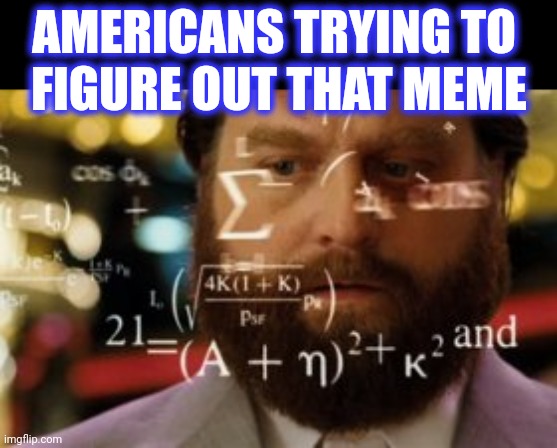 Trying to calculate how much sleep I can get | AMERICANS TRYING TO 
FIGURE OUT THAT MEME | image tagged in trying to calculate how much sleep i can get | made w/ Imgflip meme maker