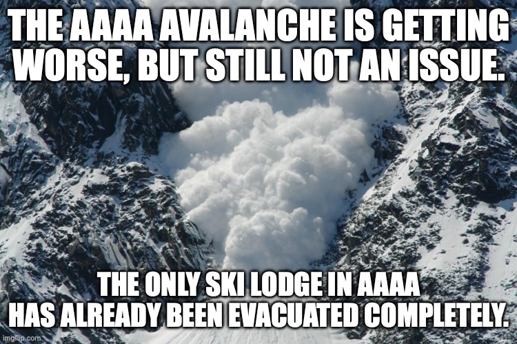 avalanche | THE AAAA AVALANCHE IS GETTING WORSE, BUT STILL NOT AN ISSUE. THE ONLY SKI LODGE IN AAAA HAS ALREADY BEEN EVACUATED COMPLETELY. | image tagged in avalanche | made w/ Imgflip meme maker