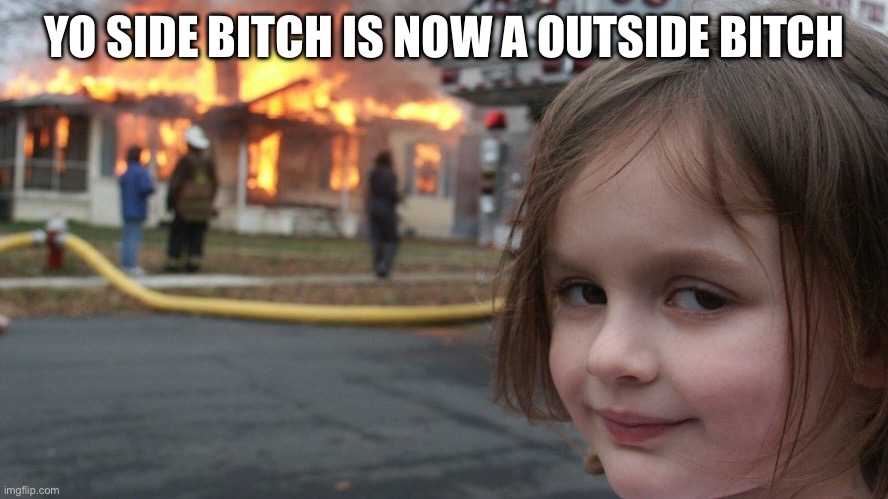 Side bitches | YO SIDE BITCH IS NOW A OUTSIDE BITCH | image tagged in burning house girl,jealousy,women,cheaters,revenge,evil toddler | made w/ Imgflip meme maker