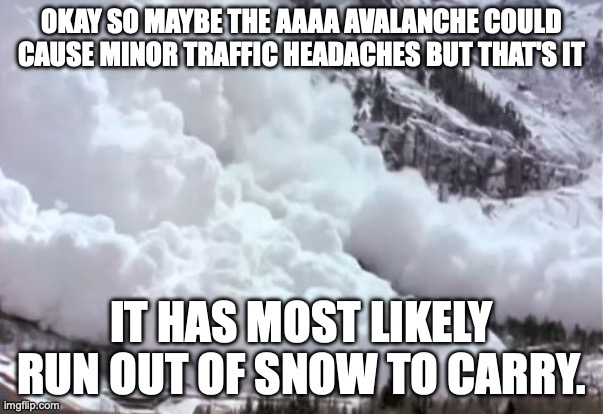 Avalanche | OKAY SO MAYBE THE AAAA AVALANCHE COULD CAUSE MINOR TRAFFIC HEADACHES BUT THAT'S IT; IT HAS MOST LIKELY RUN OUT OF SNOW TO CARRY. | image tagged in avalanche | made w/ Imgflip meme maker