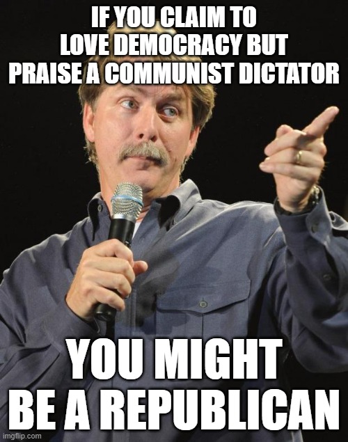 Jeff Foxworthy | IF YOU CLAIM TO LOVE DEMOCRACY BUT PRAISE A COMMUNIST DICTATOR; YOU MIGHT BE A REPUBLICAN | image tagged in jeff foxworthy | made w/ Imgflip meme maker