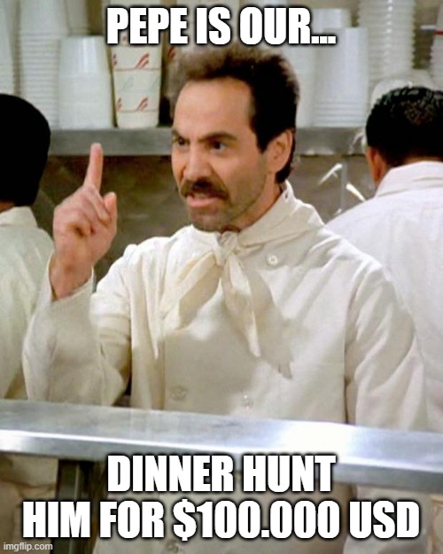 Pepe is their dinner... | PEPE IS OUR... DINNER HUNT HIM FOR $100.000 USD | image tagged in soup nazi | made w/ Imgflip meme maker