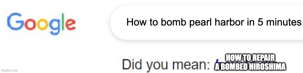 Fighting fire with fire | How to bomb pearl harbor in 5 minutes; HOW TO REPAIR A BOMBED HIROSHIMA | image tagged in did you mean how to die | made w/ Imgflip meme maker