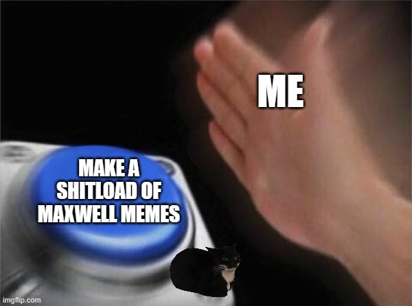 Blank Nut Button | ME; MAKE A SHITLOAD OF MAXWELL MEMES | image tagged in memes,blank nut button | made w/ Imgflip meme maker