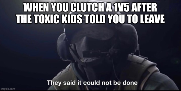 The best feeling ever | WHEN YOU CLUTCH A 1V5 AFTER THE TOXIC KIDS TOLD YOU TO LEAVE | image tagged in they said it could not be done,memes,rainbow six siege | made w/ Imgflip meme maker