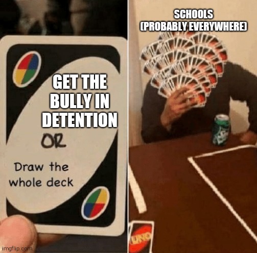 I hope schools that read this realise their fu€|<1ng mistake this whole time | SCHOOLS (PROBABLY EVERYWHERE); GET THE BULLY IN DETENTION | image tagged in uno draw the whole deck,schools,true or false,hmmmmmmmm | made w/ Imgflip meme maker