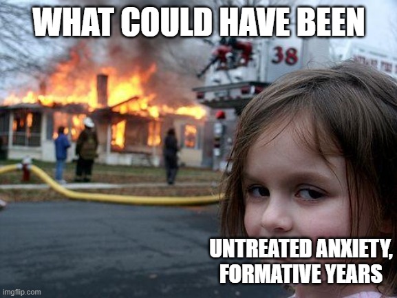 Disaster Girl | WHAT COULD HAVE BEEN; UNTREATED ANXIETY, FORMATIVE YEARS | image tagged in memes,disaster girl | made w/ Imgflip meme maker