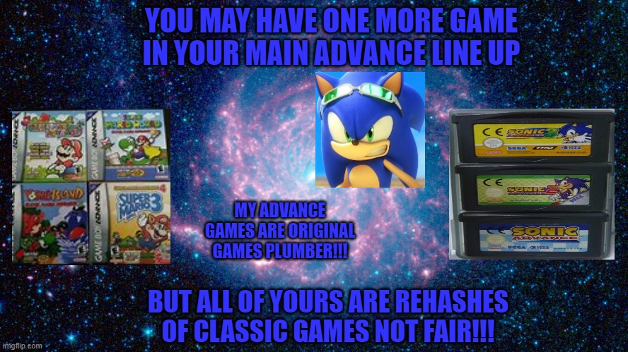 YOU MAY HAVE ONE MORE GAME IN YOUR MAIN ADVANCE LINE UP; MY ADVANCE GAMES ARE ORIGINAL GAMES PLUMBER!!! BUT ALL OF YOURS ARE REHASHES OF CLASSIC GAMES NOT FAIR!!! | image tagged in sonic,mario,advance | made w/ Imgflip meme maker
