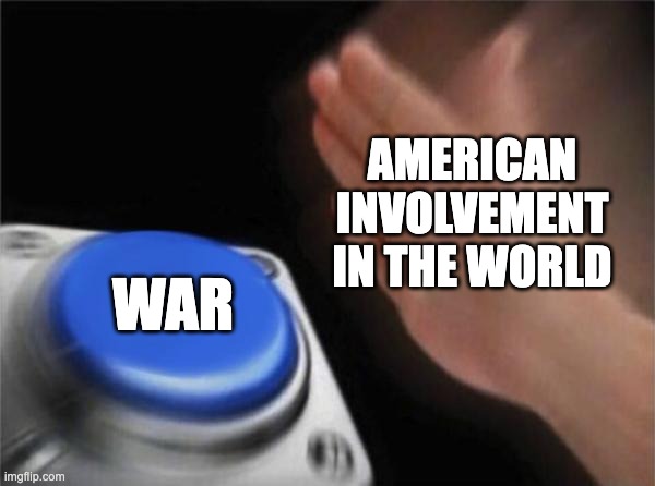 Blank Nut Button | AMERICAN INVOLVEMENT IN THE WORLD; WAR | image tagged in memes,blank nut button | made w/ Imgflip meme maker