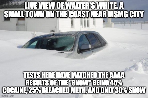 Investigations are beginning across the whole MSMG mountain range to see what the cause of this high percentage of drugs in snow | LIVE VIEW OF WALTER'S WHITE, A SMALL TOWN ON THE COAST NEAR MSMG CITY; TESTS HERE HAVE MATCHED THE AAAA RESULTS OF THE "SNOW" BEING 45% COCAINE, 25% BLEACHED METH, AND ONLY 30% SNOW | image tagged in snow storm large | made w/ Imgflip meme maker