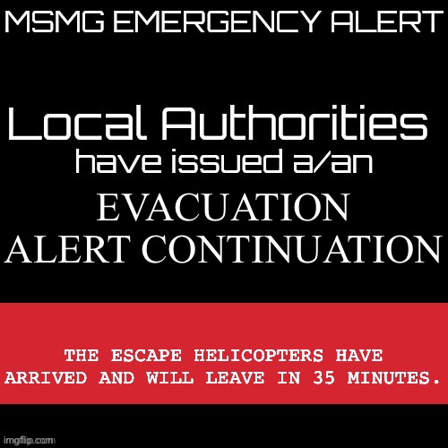 New MSMG EAS | EVACUATION ALERT CONTINUATION; THE ESCAPE HELICOPTERS HAVE ARRIVED AND WILL LEAVE IN 35 MINUTES. | image tagged in new msmg eas | made w/ Imgflip meme maker