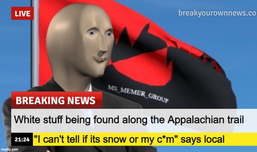 MSMG News (December 2022 edition) | White stuff being found along the Appalachian trail; "I can't tell if its snow or my c*m" says local | image tagged in msmg news december 2022 edition | made w/ Imgflip meme maker
