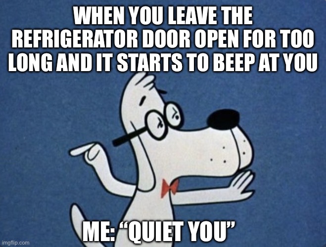 When Your Refrigerator Beeps At You | WHEN YOU LEAVE THE REFRIGERATOR DOOR OPEN FOR TOO LONG AND IT STARTS TO BEEP AT YOU; ME: “QUIET YOU” | image tagged in mr peabody,quiet,refrigerator,alarm,annoying | made w/ Imgflip meme maker