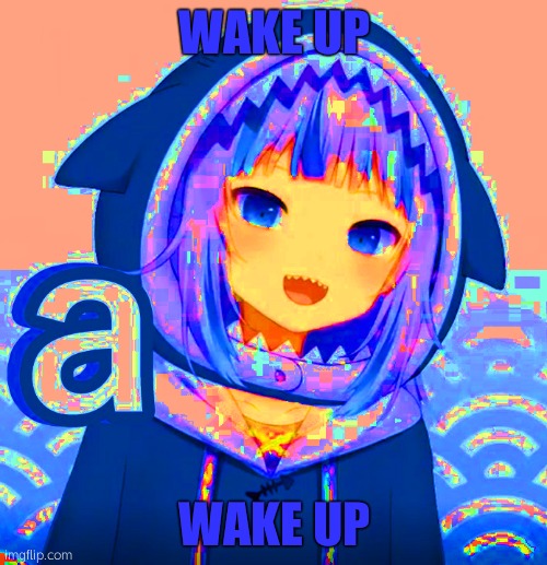 WAKE UP | WAKE UP; WAKE UP | image tagged in w,a,k,e,u,p | made w/ Imgflip meme maker