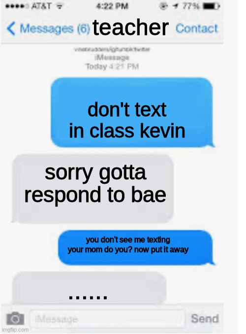 even teachers use yo mom jokes | teacher; don't text in class kevin; sorry gotta respond to bae; you don't see me texting your mom do you? now put it away; ...... | image tagged in blank text conversation,yo mama | made w/ Imgflip meme maker